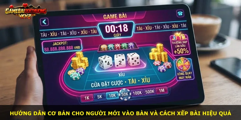 Hướng dẫn cơ bản cho người mới vào bàn và cách xếp bài hiệu quả