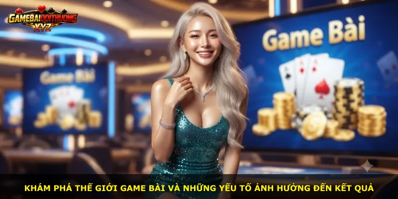 Khám phá thế giới game bài và những yếu tố ảnh hưởng đến kết quả