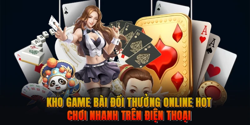 Kho game bài đổi thưởng online hot, chơi nhanh trên điện thoại