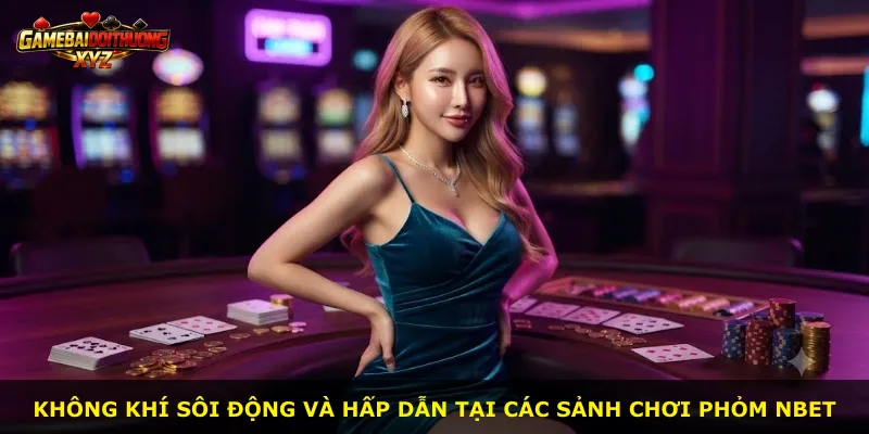 Không khí sôi động và hấp dẫn tại các sảnh chơi Phỏm Nbet