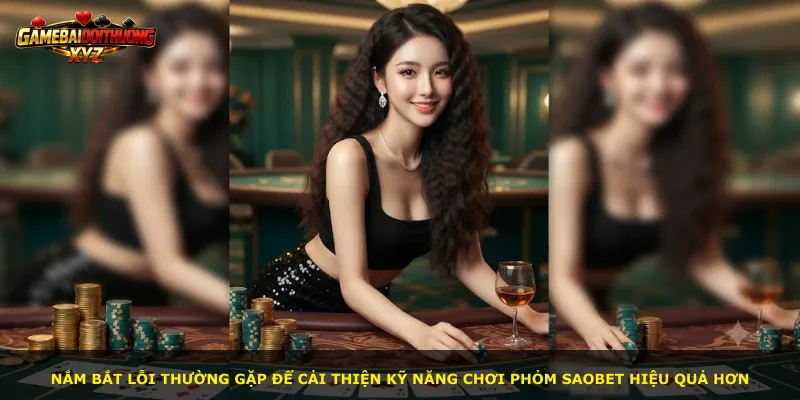 Nắm bắt lỗi thường gặp để cải thiện kỹ năng chơi Phỏm Saobet hiệu quả hơn