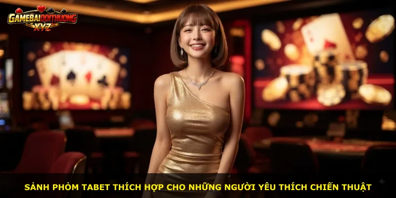 Sảnh Phỏm Tabet thích hợp cho những người yêu thích chiến thuật