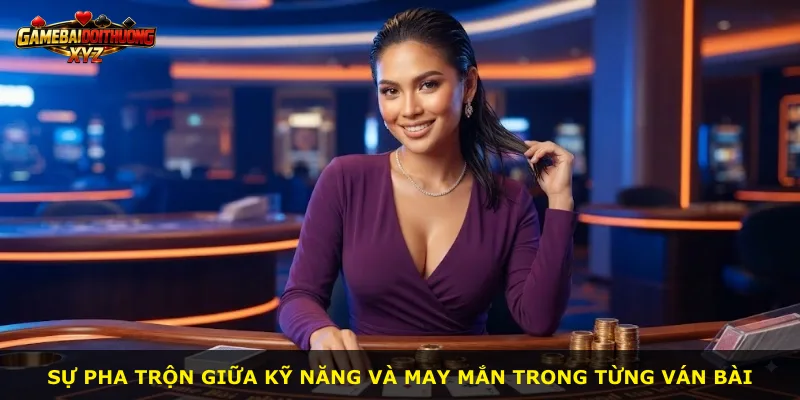 Sự pha trộn giữa kỹ năng và may mắn trong từng ván bài