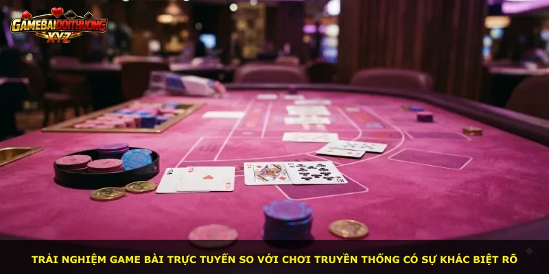 Trải nghiệm game bài trực tuyến so với chơi truyền thống có sự khác biệt rõ